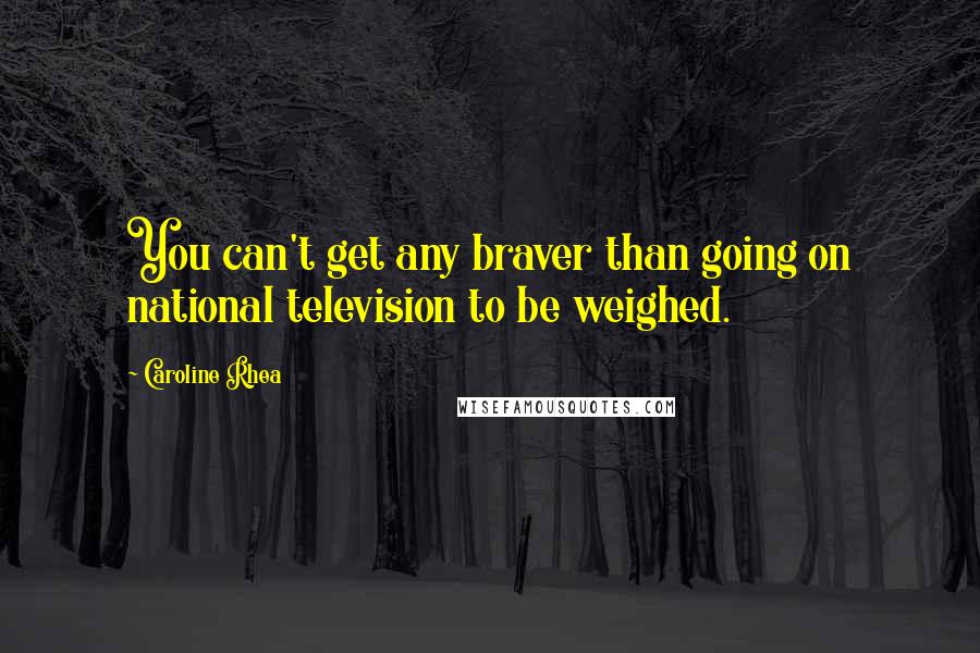 Caroline Rhea quotes: You can't get any braver than going on national television to be weighed.
