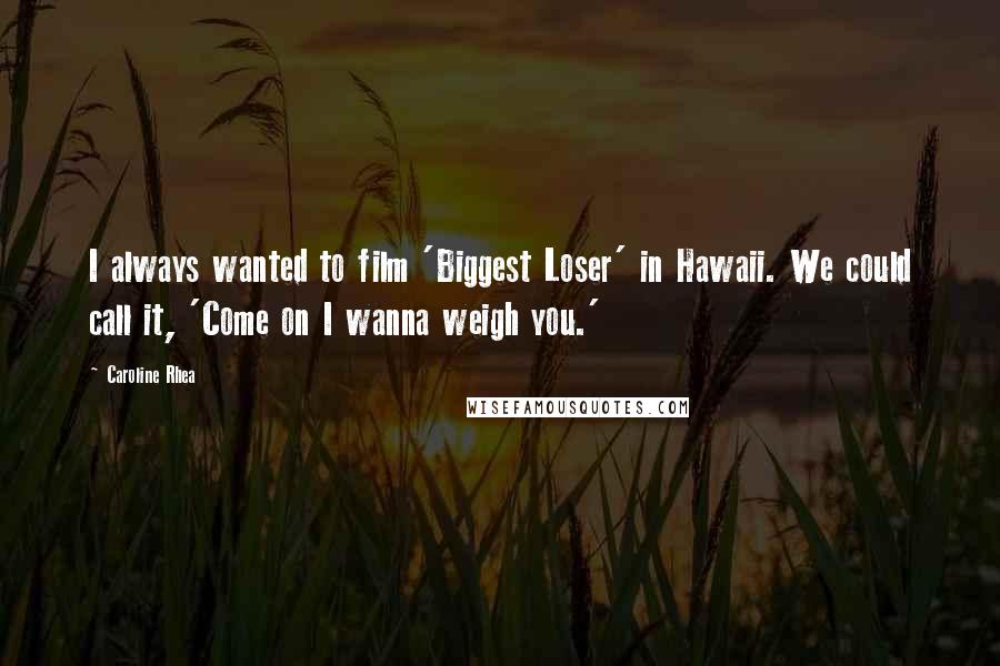 Caroline Rhea quotes: I always wanted to film 'Biggest Loser' in Hawaii. We could call it, 'Come on I wanna weigh you.'