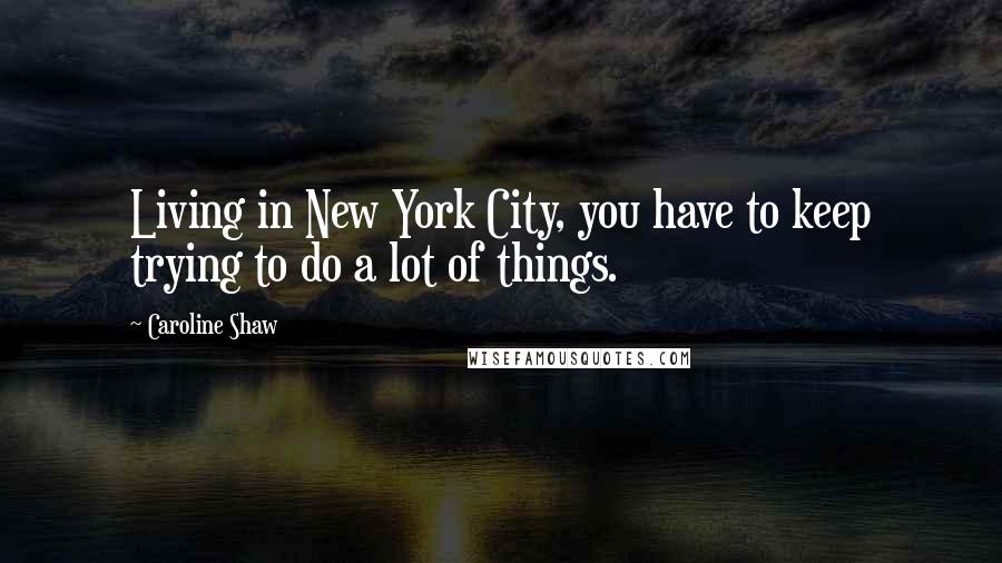 Caroline Shaw quotes: Living in New York City, you have to keep trying to do a lot of things.