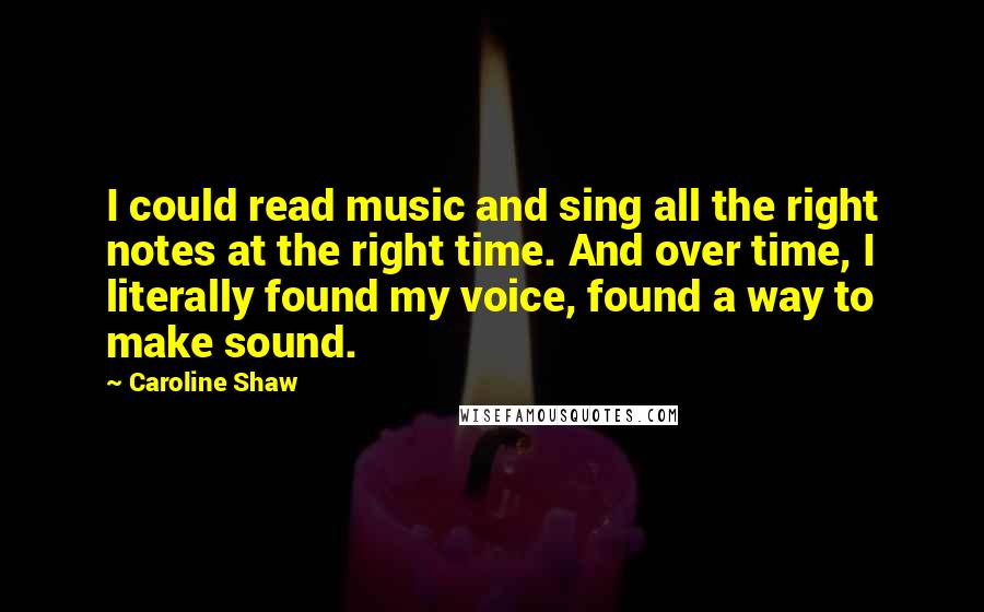 Caroline Shaw quotes: I could read music and sing all the right notes at the right time. And over time, I literally found my voice, found a way to make sound.