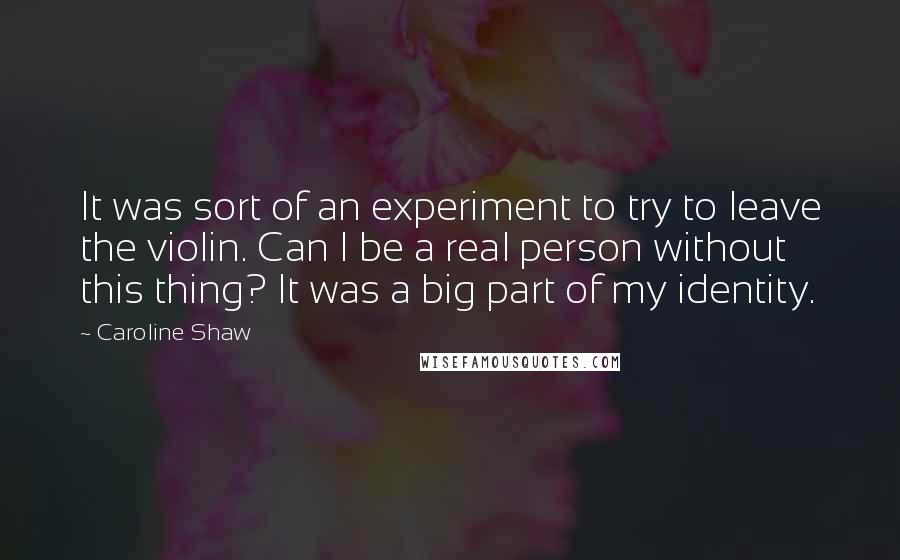 Caroline Shaw quotes: It was sort of an experiment to try to leave the violin. Can I be a real person without this thing? It was a big part of my identity.