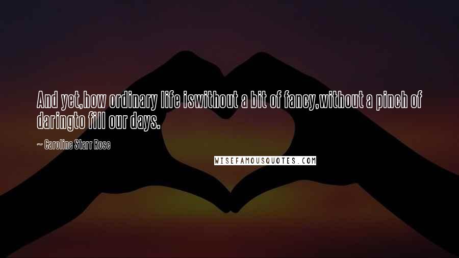 Caroline Starr Rose quotes: And yet,how ordinary life iswithout a bit of fancy,without a pinch of daringto fill our days.