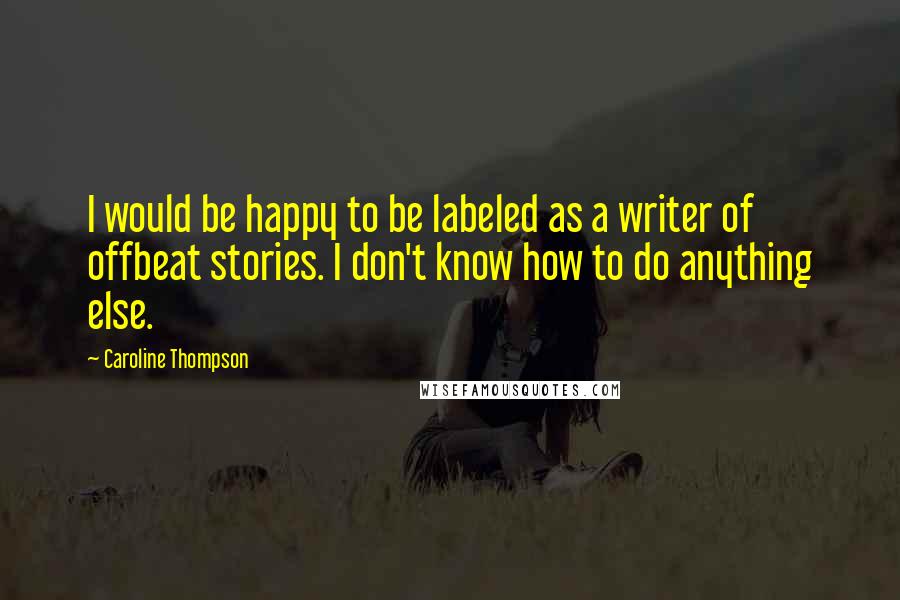 Caroline Thompson quotes: I would be happy to be labeled as a writer of offbeat stories. I don't know how to do anything else.