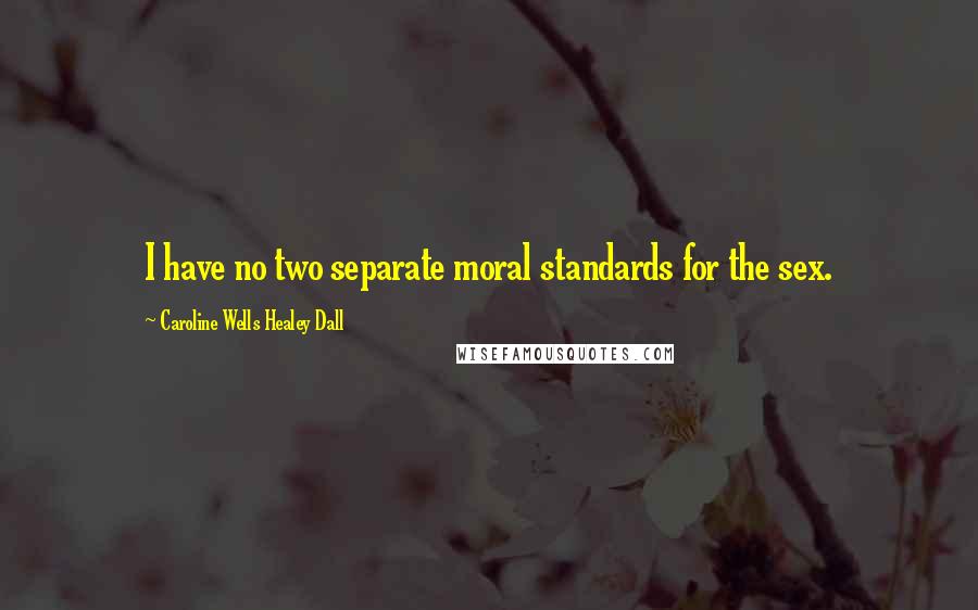 Caroline Wells Healey Dall quotes: I have no two separate moral standards for the sex.