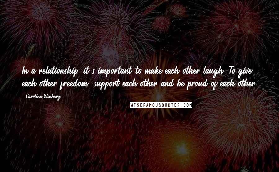 Caroline Winberg quotes: In a relationship, it's important to make each other laugh. To give each other freedom, support each other and be proud of each other. Caroline Winberg quotes: In a relationship, it's important to make each other laugh. To give each other freedom, support each other and be proud of each other.
