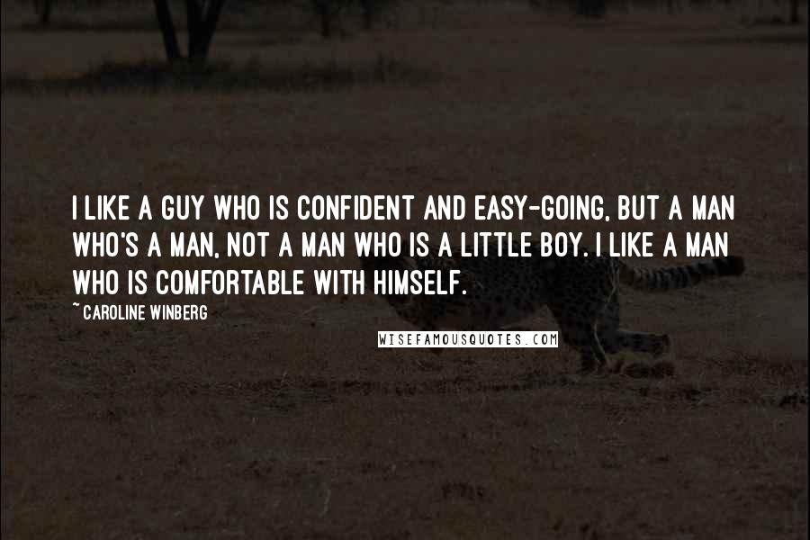 Caroline Winberg quotes: I like a guy who is confident and easy-going, but a man who's a man, not a man who is a little boy. I like a man who is comfortable Caroline Winberg quotes: I like a guy who is confident and easy-going, but a man who's a man, not a man who is a little boy. I like a man who is comfortable