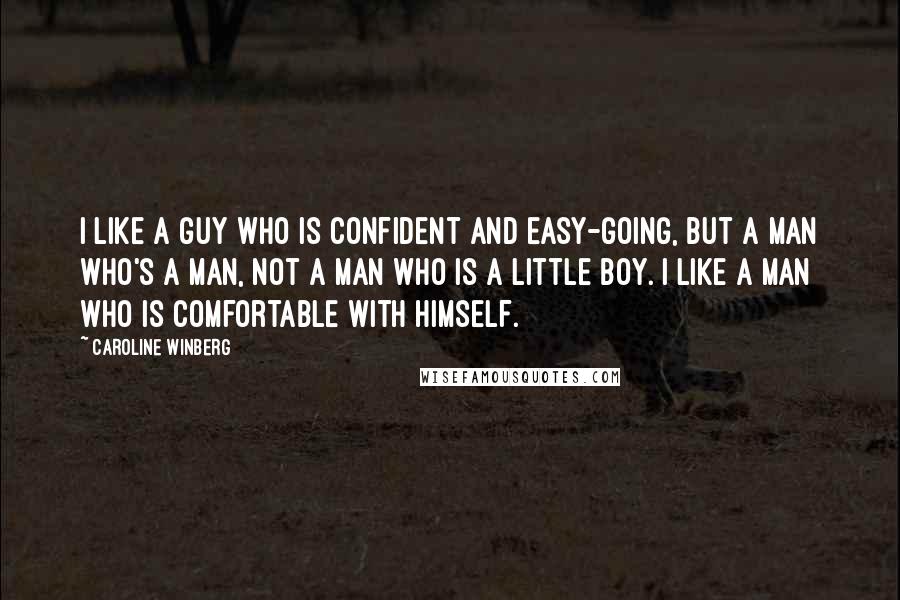 Caroline Winberg quotes: I like a guy who is confident and easy-going, but a man who's a man, not a man who is a little boy. I like a man who is comfortable