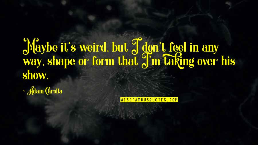 Carolla Quotes By Adam Carolla: Maybe it's weird, but I don't feel in Carolla Quotes By Adam Carolla: Maybe it's weird, but I don't feel in