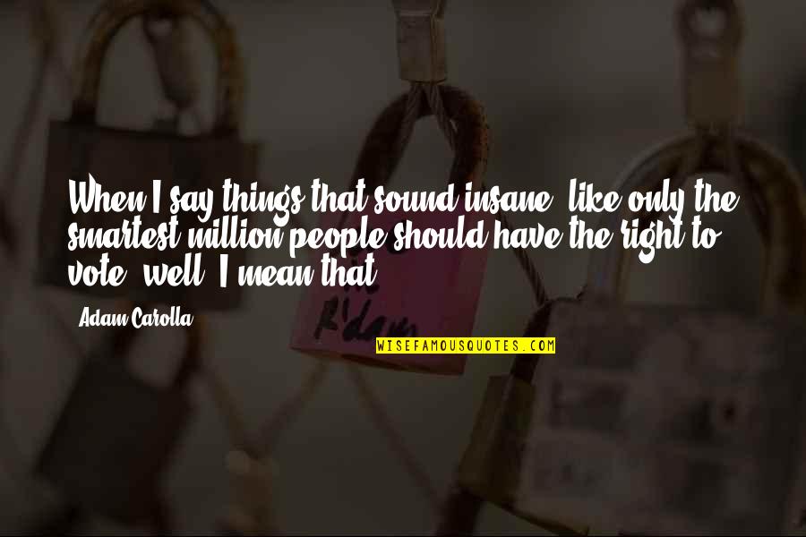 Carolla Quotes By Adam Carolla: When I say things that sound insane, like Carolla Quotes By Adam Carolla: When I say things that sound insane, like
