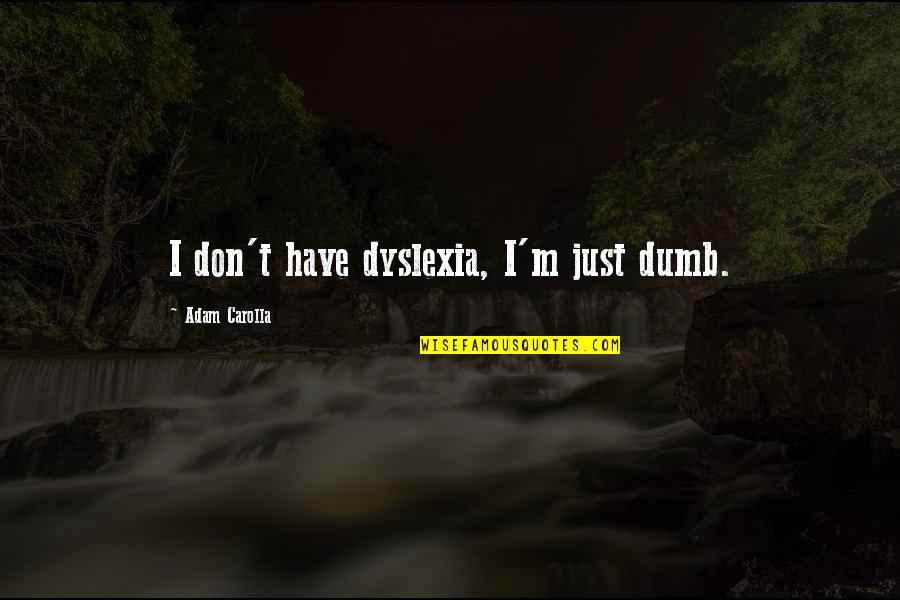 Carolla Quotes By Adam Carolla: I don't have dyslexia, I'm just dumb. Carolla Quotes By Adam Carolla: I don't have dyslexia, I'm just dumb.