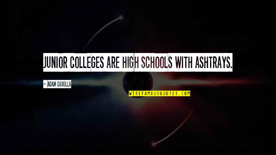 Carolla Quotes By Adam Carolla: Junior colleges are high schools with ashtrays. Carolla Quotes By Adam Carolla: Junior colleges are high schools with ashtrays.