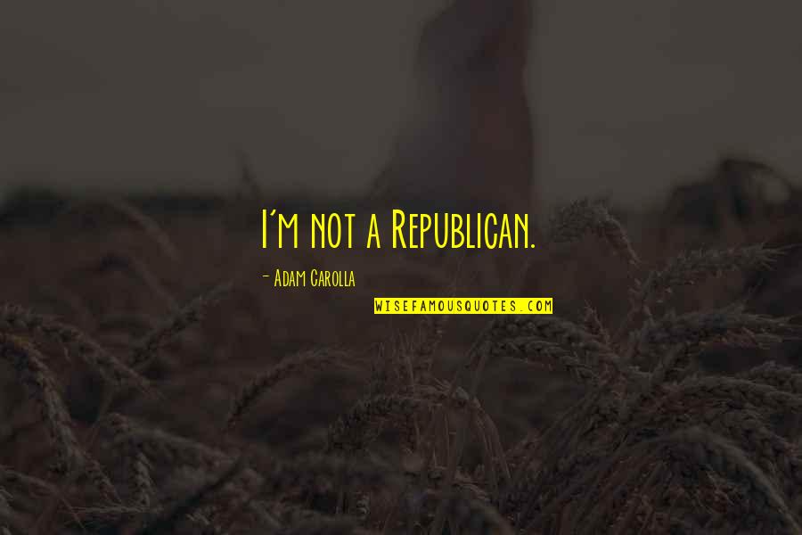 Carolla Quotes By Adam Carolla: I'm not a Republican. Carolla Quotes By Adam Carolla: I'm not a Republican.