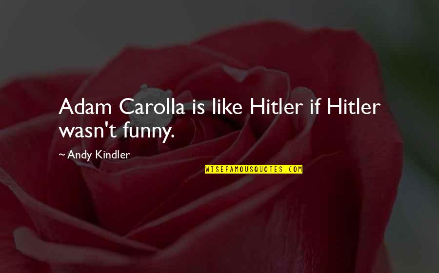 Carolla Quotes By Andy Kindler: Adam Carolla is like Hitler if Hitler wasn't Carolla Quotes By Andy Kindler: Adam Carolla is like Hitler if Hitler wasn't