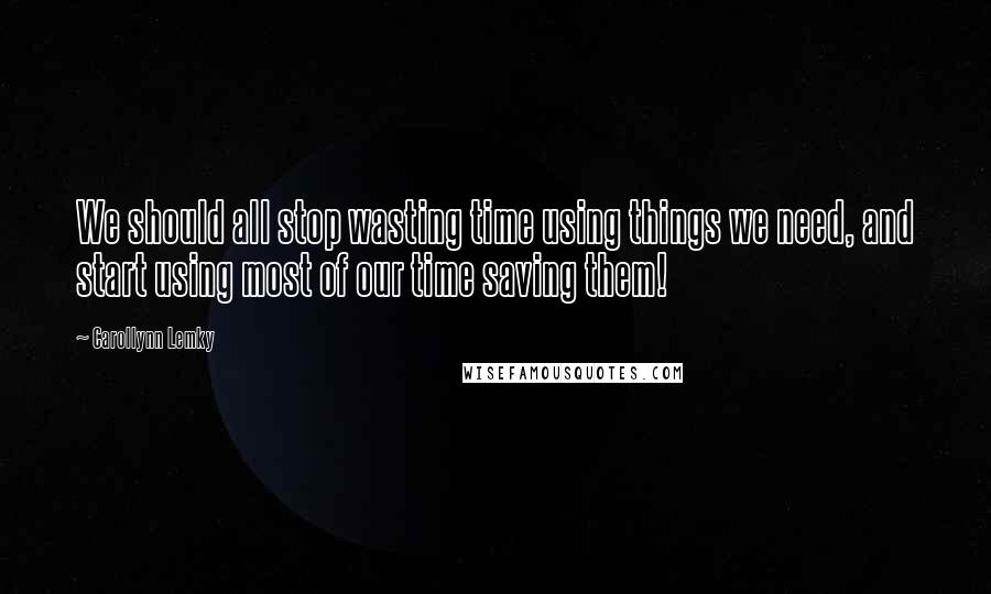 Carollynn Lemky quotes: We should all stop wasting time using things we need, and start using most of our time saving them!