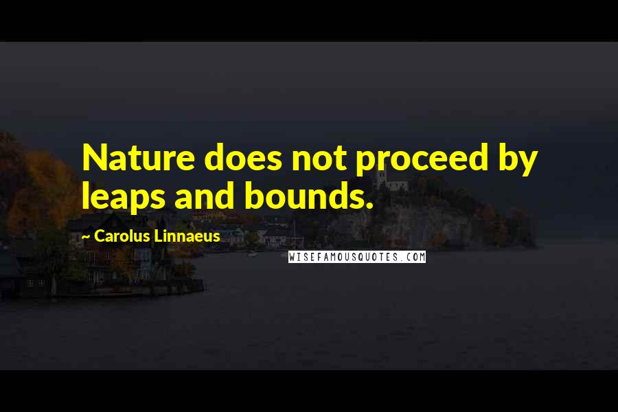 Carolus Linnaeus quotes: Nature does not proceed by leaps and bounds.