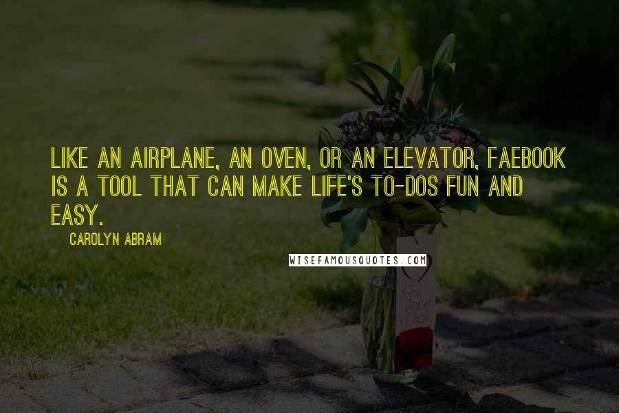 Carolyn Abram quotes: Like an airplane, an oven, or an elevator, Faebook is a tool that can make life's To-Dos fun and easy. Carolyn Abram quotes: Like an airplane, an oven, or an elevator, Faebook is a tool that can make life's To-Dos fun and easy.