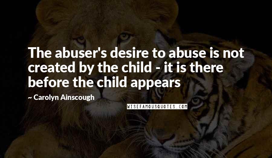 Carolyn Ainscough quotes: The abuser's desire to abuse is not created by the child - it is there before the child appears