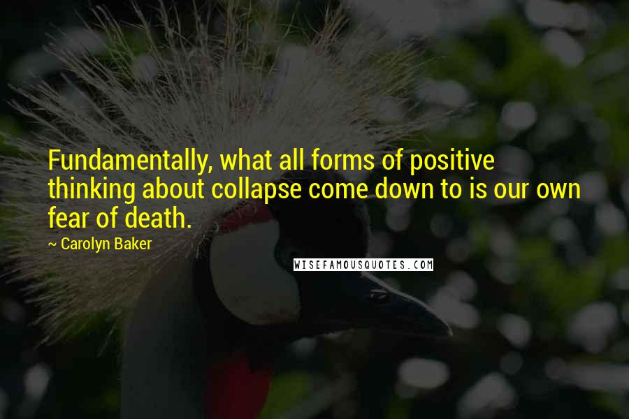 Carolyn Baker quotes: Fundamentally, what all forms of positive thinking about collapse come down to is our own fear of death.