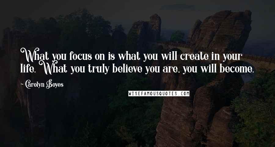 Carolyn Boyes quotes: What you focus on is what you will create in your life. What you truly believe you are, you will become.