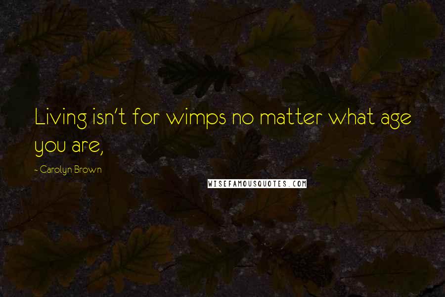 Carolyn Brown quotes: Living isn't for wimps no matter what age you are,