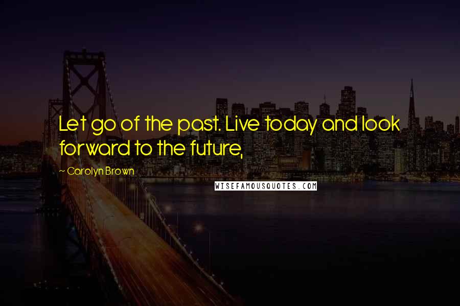Carolyn Brown quotes: Let go of the past. Live today and look forward to the future,