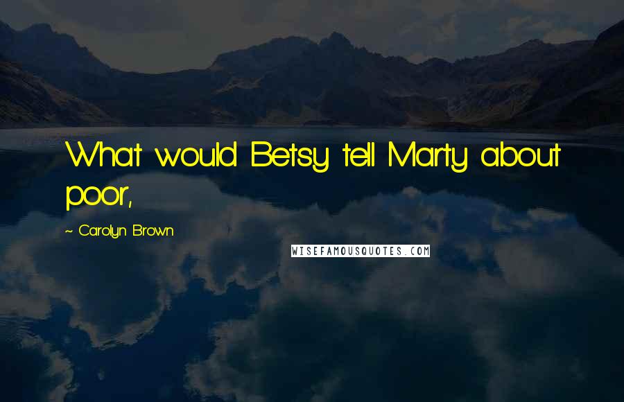 Carolyn Brown quotes: What would Betsy tell Marty about poor,