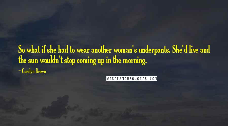 Carolyn Brown quotes: So what if she had to wear another woman's underpants. She'd live and the sun wouldn't stop coming up in the morning.