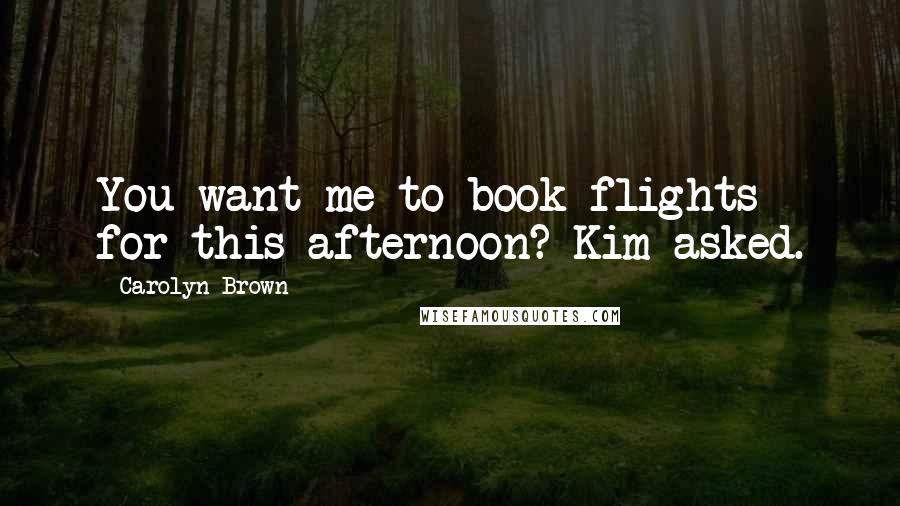 Carolyn Brown quotes: You want me to book flights for this afternoon? Kim asked.