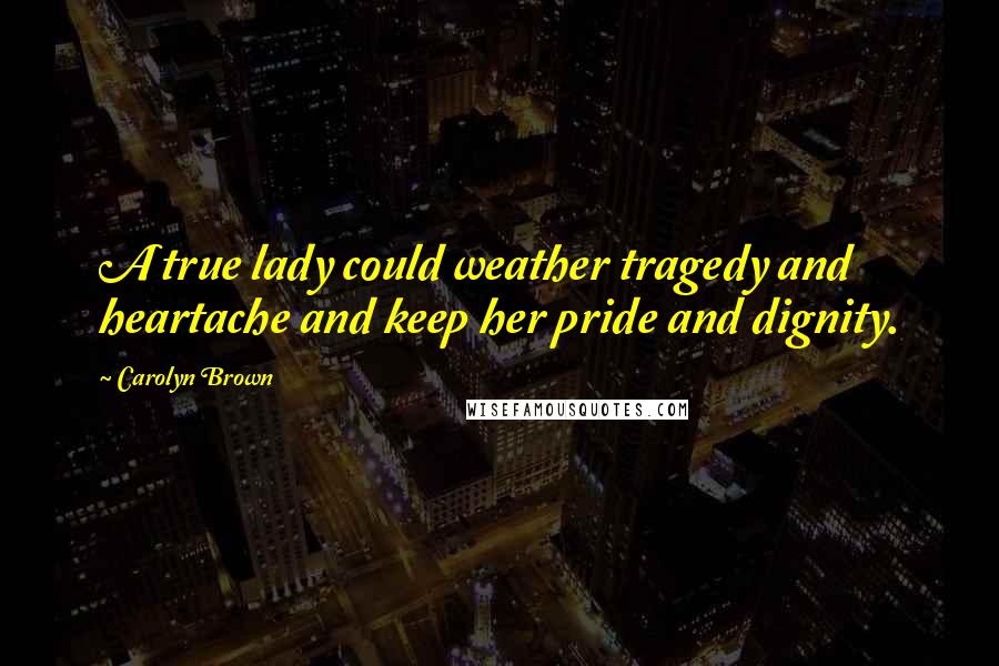 Carolyn Brown quotes: A true lady could weather tragedy and heartache and keep her pride and dignity.