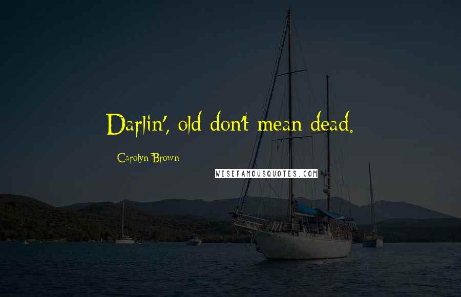 Carolyn Brown quotes: Darlin', old don't mean dead.