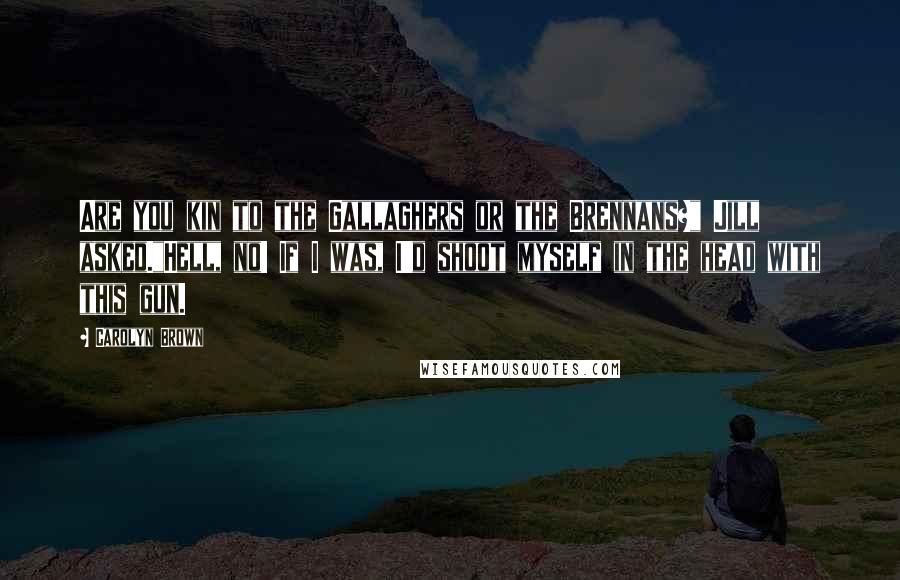 Carolyn Brown quotes: Are you kin to the Gallaghers or the Brennans?" Jill asked."Hell, no! If I was, I'd shoot myself in the head with this gun. Carolyn Brown quotes: Are you kin to the Gallaghers or the Brennans?" Jill asked."Hell, no! If I was, I'd shoot myself in the head with this gun.