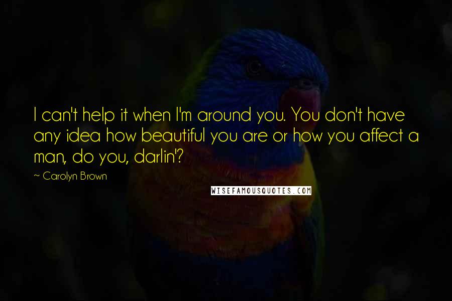 Carolyn Brown quotes: I can't help it when I'm around you. You don't have any idea how beautiful you are or how you affect a man, do you, darlin'? Carolyn Brown quotes: I can't help it when I'm around you. You don't have any idea how beautiful you are or how you affect a man, do you, darlin'?