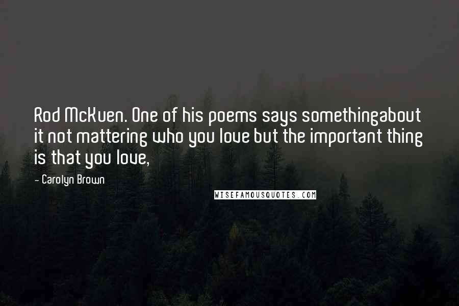 Carolyn Brown quotes: Rod McKuen. One of his poems says somethingabout it not mattering who you love but the important thing is that you love,