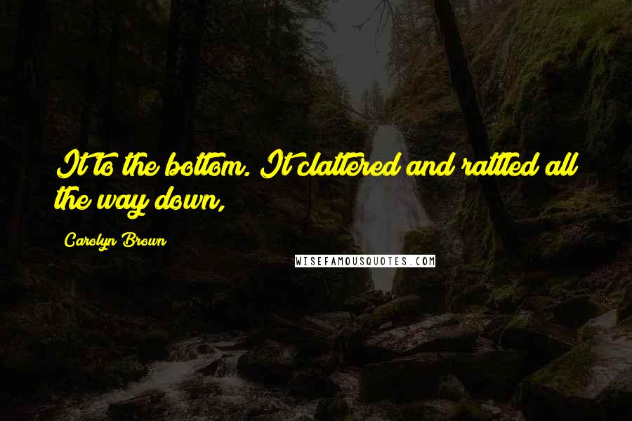 Carolyn Brown quotes: It to the bottom. It clattered and rattled all the way down,