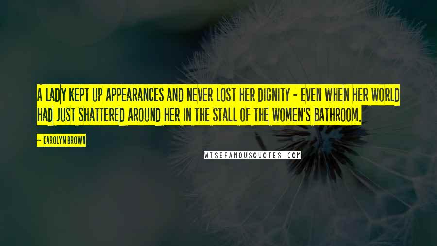 Carolyn Brown quotes: A lady kept up appearances and never lost her dignity - even when her world had just shattered around her in the stall of the women's bathroom. Carolyn Brown quotes: A lady kept up appearances and never lost her dignity - even when her world had just shattered around her in the stall of the women's bathroom.