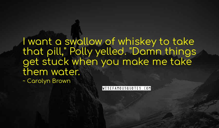 Carolyn Brown quotes: I want a swallow of whiskey to take that pill," Polly yelled. "Damn things get stuck when you make me take them water.