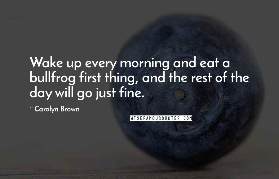 Carolyn Brown quotes: Wake up every morning and eat a bullfrog first thing, and the rest of the day will go just fine.