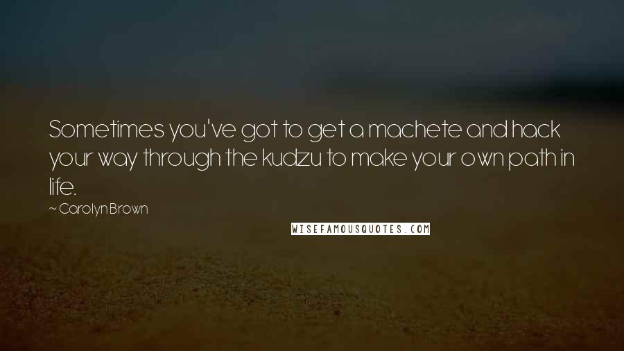 Carolyn Brown quotes: Sometimes you've got to get a machete and hack your way through the kudzu to make your own path in life.