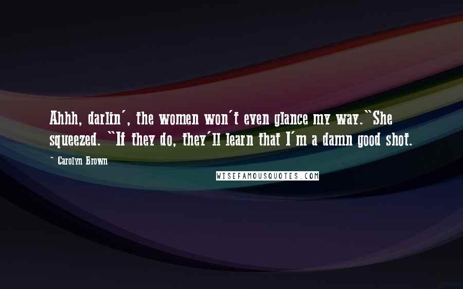 Carolyn Brown quotes: Ahhh, darlin', the women won't even glance my way."She squeezed. "If they do, they'll learn that I'm a damn good shot.