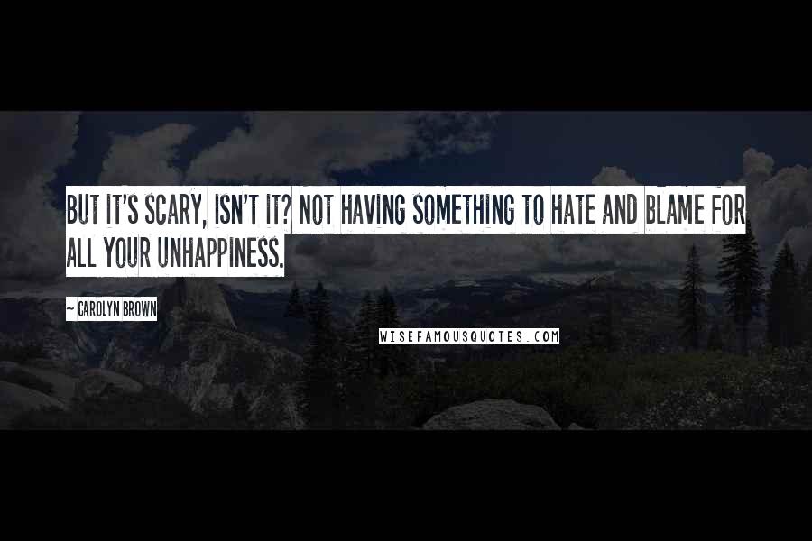Carolyn Brown quotes: But it's scary, isn't it? Not having something to hate and blame for all your unhappiness.
