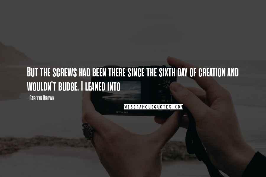 Carolyn Brown quotes: But the screws had been there since the sixth day of creation and wouldn't budge. I leaned into