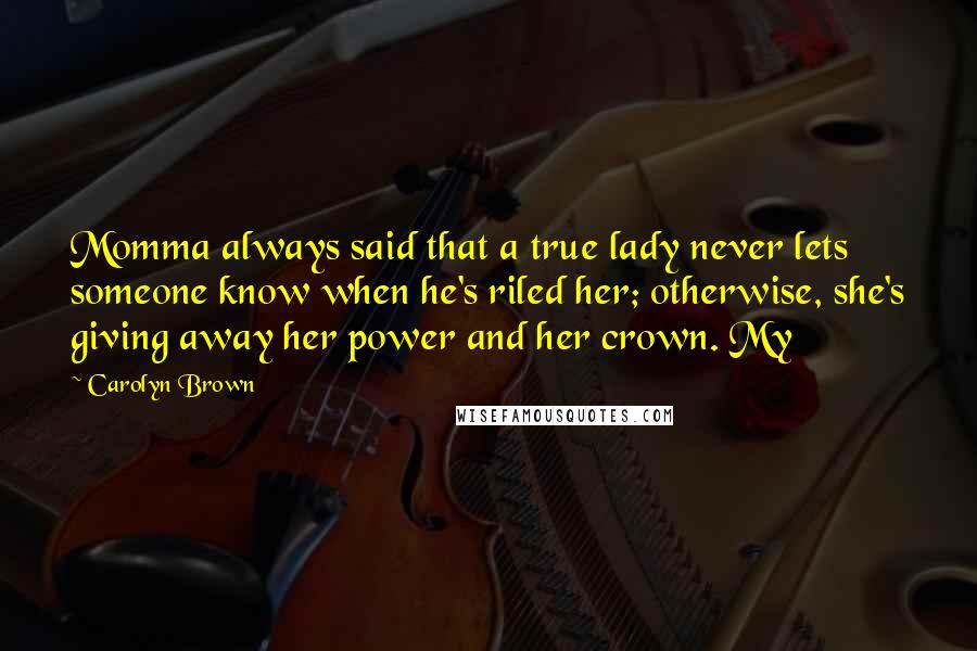 Carolyn Brown quotes: Momma always said that a true lady never lets someone know when he's riled her; otherwise, she's giving away her power and her crown. My