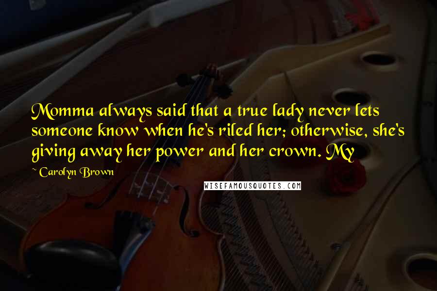 Carolyn Brown quotes: Momma always said that a true lady never lets someone know when he's riled her; otherwise, she's giving away her power and her crown. My Carolyn Brown quotes: Momma always said that a true lady never lets someone know when he's riled her; otherwise, she's giving away her power and her crown. My
