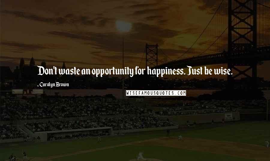 Carolyn Brown quotes: Don't waste an opportunity for happiness. Just be wise.