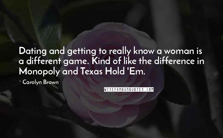 Carolyn Brown quotes: Dating and getting to really know a woman is a different game. Kind of like the difference in Monopoly and Texas Hold 'Em.