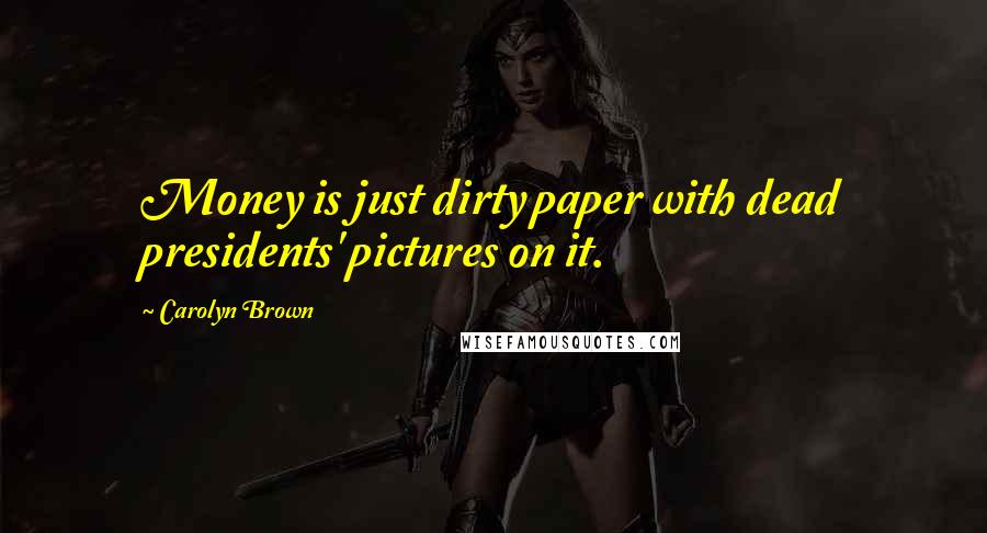 Carolyn Brown quotes: Money is just dirty paper with dead presidents' pictures on it.