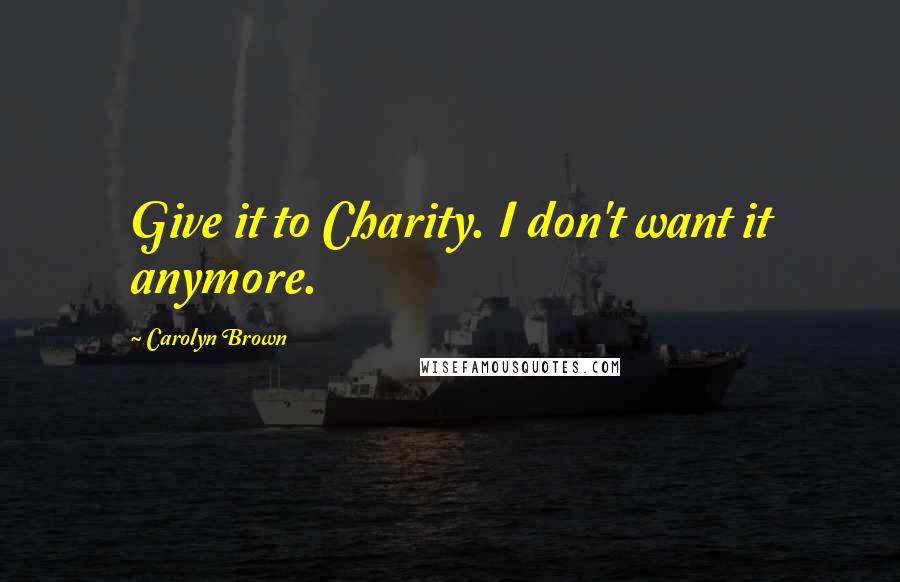 Carolyn Brown quotes: Give it to Charity. I don't want it anymore.