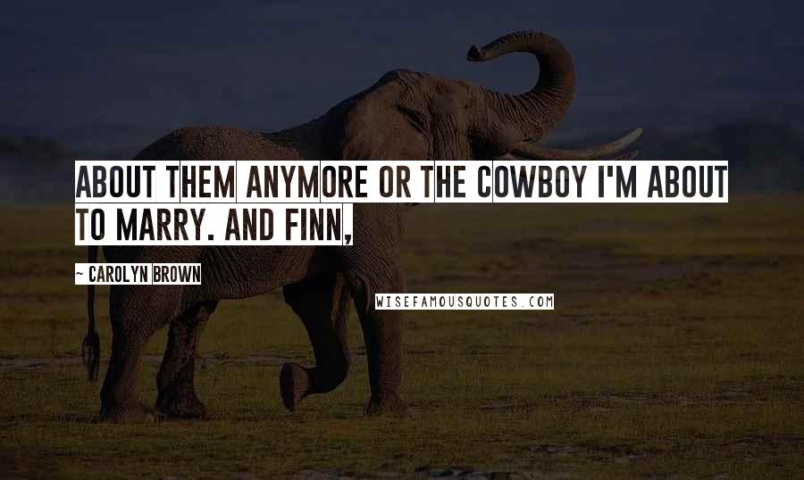 Carolyn Brown quotes: About them anymore or the cowboy I'm about to marry. And Finn,