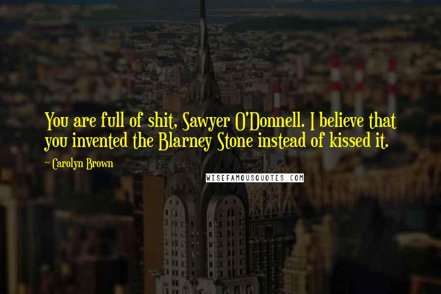 Carolyn Brown quotes: You are full of shit, Sawyer O'Donnell. I believe that you invented the Blarney Stone instead of kissed it. Carolyn Brown quotes: You are full of shit, Sawyer O'Donnell. I believe that you invented the Blarney Stone instead of kissed it.