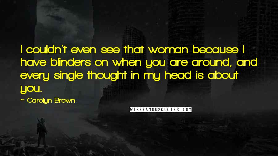Carolyn Brown quotes: I couldn't even see that woman because I have blinders on when you are around, and every single thought in my head is about you. Carolyn Brown quotes: I couldn't even see that woman because I have blinders on when you are around, and every single thought in my head is about you.